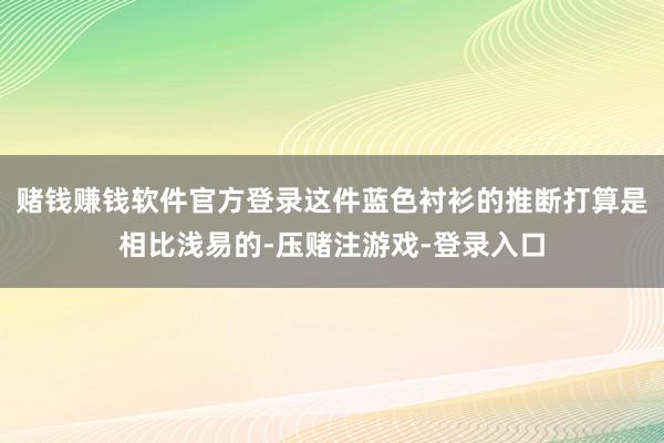 赌钱赚钱软件官方登录这件蓝色衬衫的推断打算是相比浅易的-压赌注游戏-登录入口