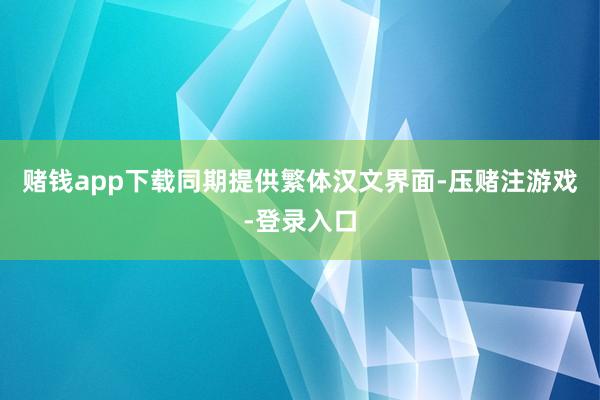 赌钱app下载同期提供繁体汉文界面-压赌注游戏-登录入口