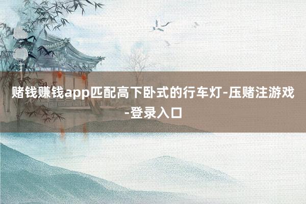 赌钱赚钱app匹配高下卧式的行车灯-压赌注游戏-登录入口