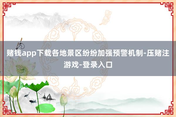 赌钱app下载各地景区纷纷加强预警机制-压赌注游戏-登录入口