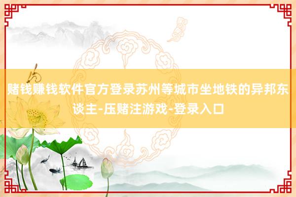 赌钱赚钱软件官方登录苏州等城市坐地铁的异邦东谈主-压赌注游戏-登录入口