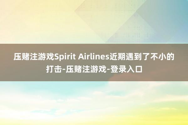 压赌注游戏Spirit Airlines近期遇到了不小的打击-压赌注游戏-登录入口