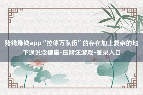 赌钱赚钱app“拉德万队伍”的存在加上复杂的地下通说念辘集-压赌注游戏-登录入口