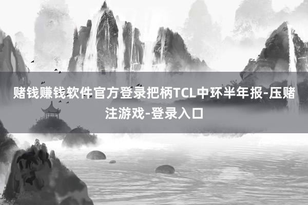 赌钱赚钱软件官方登录把柄TCL中环半年报-压赌注游戏-登录入口