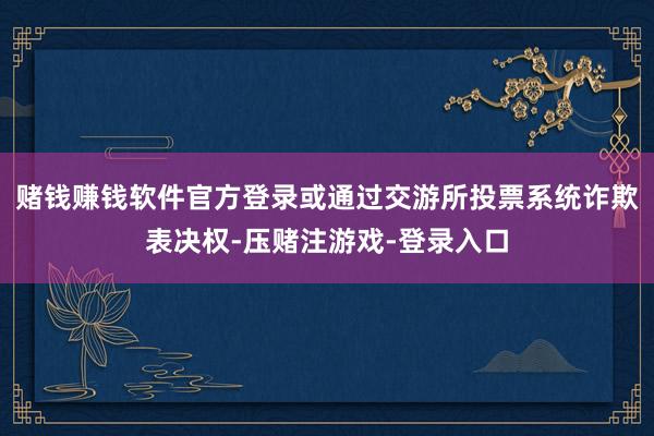 赌钱赚钱软件官方登录或通过交游所投票系统诈欺表决权-压赌注游戏-登录入口