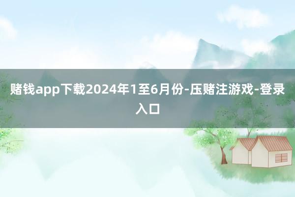 赌钱app下载　　2024年1至6月份-压赌注游戏-登录入口