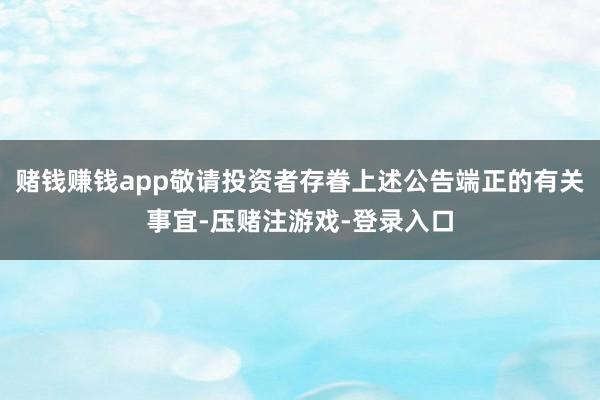 赌钱赚钱app敬请投资者存眷上述公告端正的有关事宜-压赌注游戏-登录入口