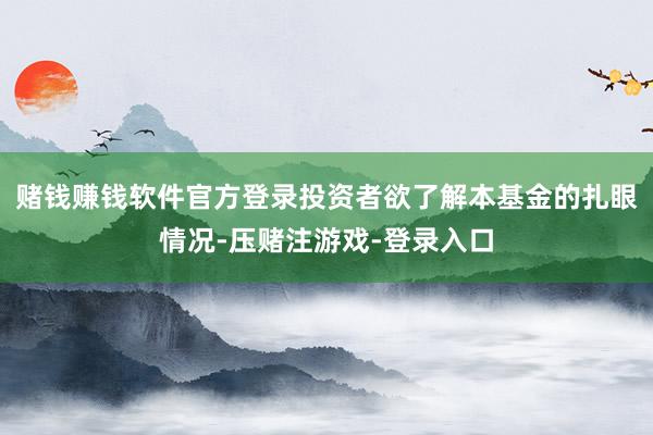 赌钱赚钱软件官方登录投资者欲了解本基金的扎眼情况-压赌注游戏-登录入口