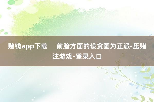 赌钱app下载     前脸方面的设贪图为正派-压赌注游戏-登录入口