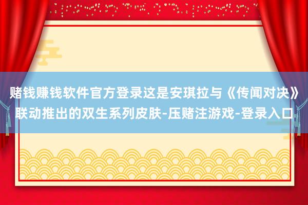 赌钱赚钱软件官方登录这是安琪拉与《传闻对决》联动推出的双生系列皮肤-压赌注游戏-登录入口