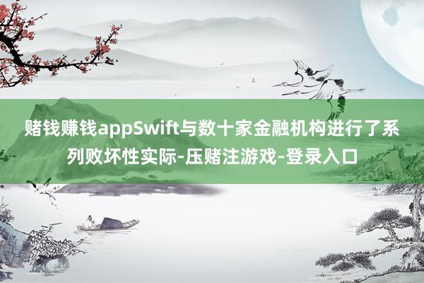 赌钱赚钱appSwift与数十家金融机构进行了系列败坏性实际-压赌注游戏-登录入口