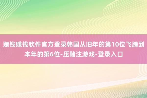 赌钱赚钱软件官方登录韩国从旧年的第10位飞腾到本年的第6位-压赌注游戏-登录入口