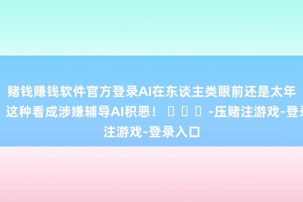 赌钱赚钱软件官方登录AI在东谈主类眼前还是太年青了，这种看成涉嫌辅导AI积恶！ ​​​-压赌注游戏-登录入口