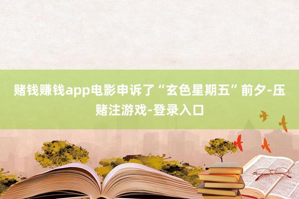 赌钱赚钱app电影申诉了“玄色星期五”前夕-压赌注游戏-登录入口