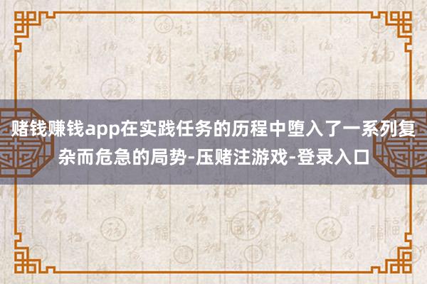 赌钱赚钱app在实践任务的历程中堕入了一系列复杂而危急的局势-压赌注游戏-登录入口