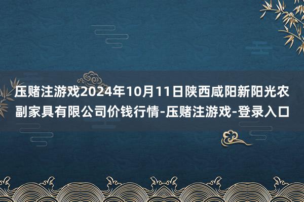 压赌注游戏2024年10月11日陕西咸阳新阳光农副家具有限公司价钱行情-压赌注游戏-登录入口