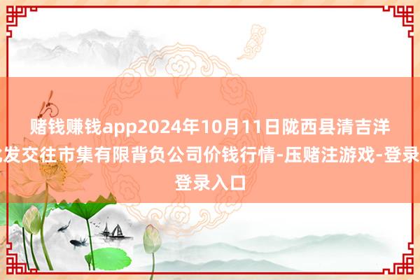 赌钱赚钱app2024年10月11日陇西县清吉洋芋批发交往市集有限背负公司价钱行情-压赌注游戏-登录入口