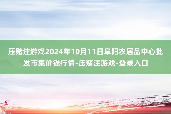 压赌注游戏2024年10月11日阜阳农居品中心批发市集价钱行情-压赌注游戏-登录入口