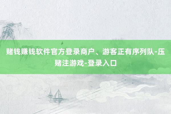 赌钱赚钱软件官方登录商户、游客正有序列队-压赌注游戏-登录入口