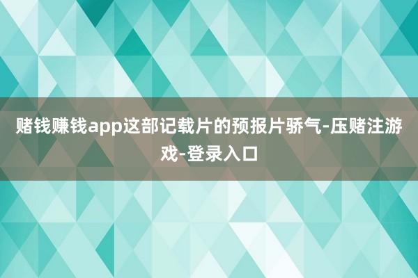 赌钱赚钱app这部记载片的预报片骄气-压赌注游戏-登录入口