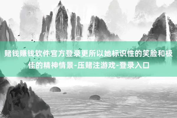 赌钱赚钱软件官方登录更所以她标识性的笑脸和极佳的精神情景-压赌注游戏-登录入口