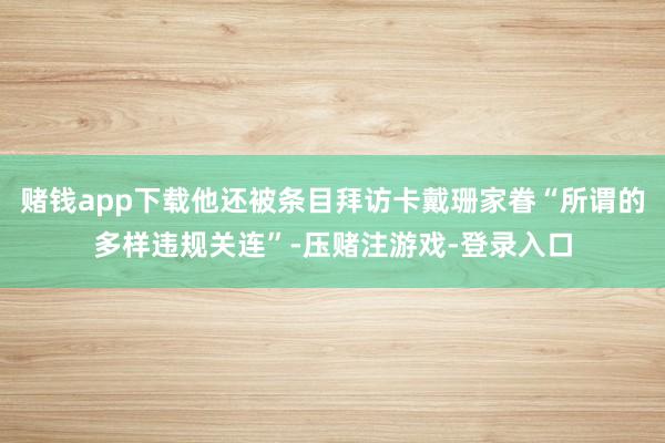 赌钱app下载他还被条目拜访卡戴珊家眷“所谓的多样违规关连”-压赌注游戏-登录入口