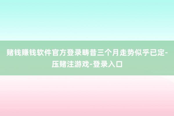 赌钱赚钱软件官方登录畴昔三个月走势似乎已定-压赌注游戏-登录入口