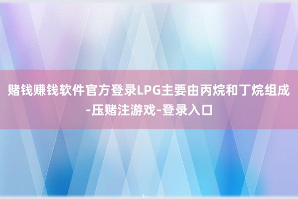 赌钱赚钱软件官方登录LPG主要由丙烷和丁烷组成-压赌注游戏-登录入口