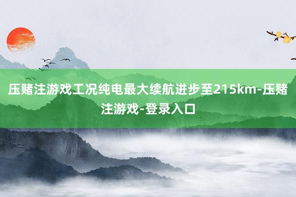 压赌注游戏工况纯电最大续航进步至215km-压赌注游戏-登录入口