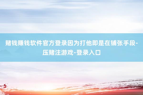 赌钱赚钱软件官方登录因为打他即是在铺张手段-压赌注游戏-登录入口