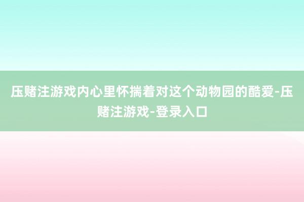 压赌注游戏内心里怀揣着对这个动物园的酷爱-压赌注游戏-登录入口