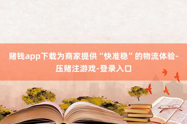 赌钱app下载为商家提供“快准稳”的物流体验-压赌注游戏-登录入口