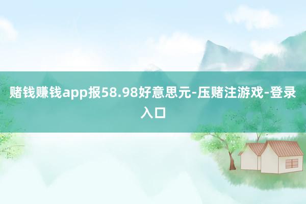 赌钱赚钱app报58.98好意思元-压赌注游戏-登录入口