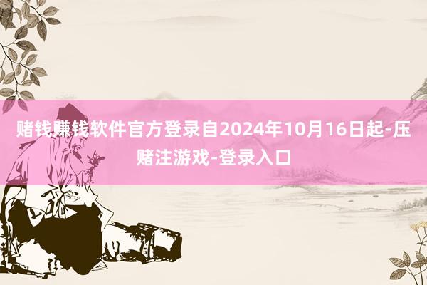 赌钱赚钱软件官方登录自2024年10月16日起-压赌注游戏-登录入口