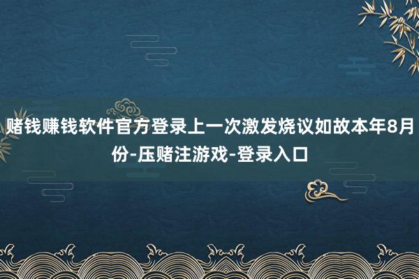 赌钱赚钱软件官方登录上一次激发烧议如故本年8月份-压赌注游戏-登录入口