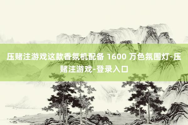 压赌注游戏这款香氛机配备 1600 万色氛围灯-压赌注游戏-登录入口