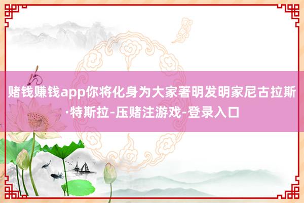 赌钱赚钱app你将化身为大家著明发明家尼古拉斯·特斯拉-压赌注游戏-登录入口