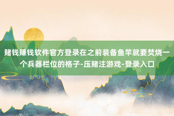 赌钱赚钱软件官方登录在之前装备鱼竿就要焚烧一个兵器栏位的格子-压赌注游戏-登录入口