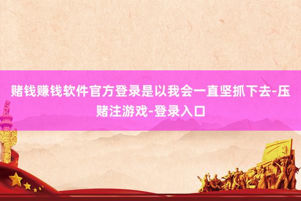 赌钱赚钱软件官方登录是以我会一直坚抓下去-压赌注游戏-登录入口