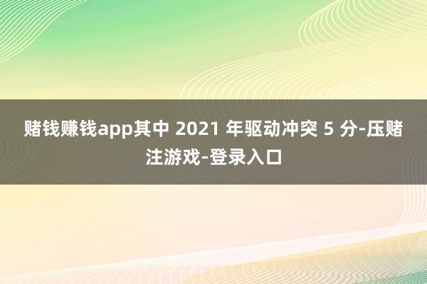 赌钱赚钱app其中 2021 年驱动冲突 5 分-压赌注游戏-登录入口