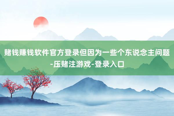 赌钱赚钱软件官方登录但因为一些个东说念主问题-压赌注游戏-登录入口