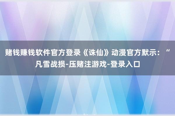 赌钱赚钱软件官方登录《诛仙》动漫官方默示：“凡雪战损-压赌注游戏-登录入口