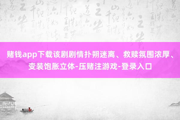 赌钱app下载该剧剧情扑朔迷离、救赎氛围浓厚、变装饱胀立体-压赌注游戏-登录入口