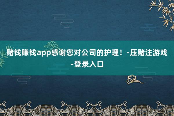 赌钱赚钱app感谢您对公司的护理！-压赌注游戏-登录入口