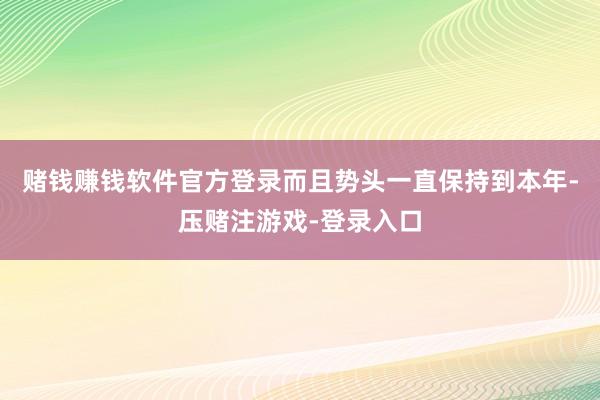 赌钱赚钱软件官方登录而且势头一直保持到本年-压赌注游戏-登录入口