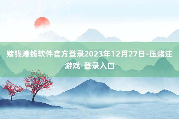 赌钱赚钱软件官方登录2023年12月27日-压赌注游戏-登录入口