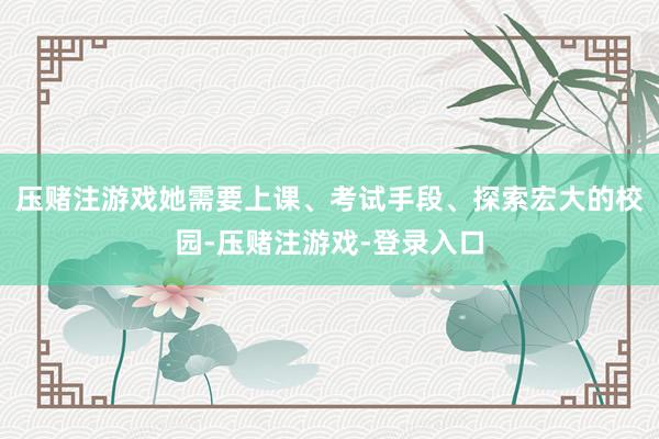 压赌注游戏她需要上课、考试手段、探索宏大的校园-压赌注游戏-登录入口