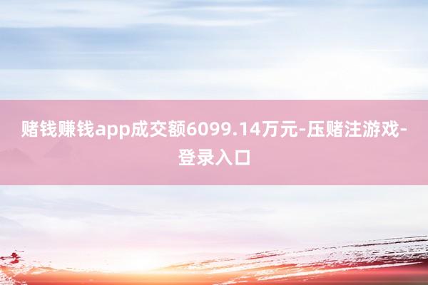 赌钱赚钱app成交额6099.14万元-压赌注游戏-登录入口