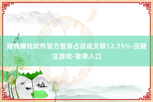 赌钱赚钱软件官方登录占总成交额12.75%-压赌注游戏-登录入口