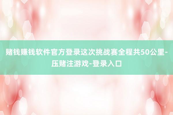 赌钱赚钱软件官方登录这次挑战赛全程共50公里-压赌注游戏-登录入口